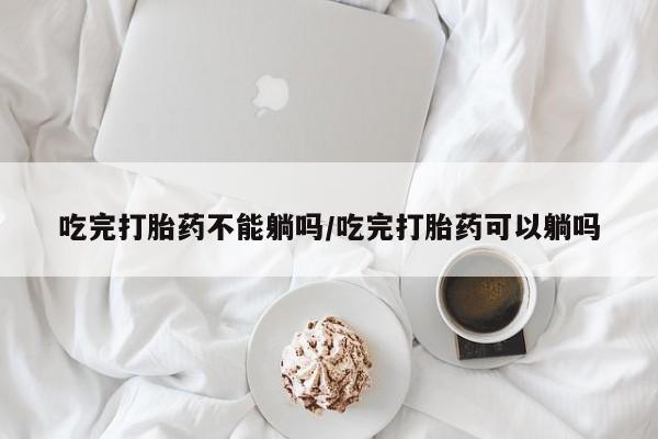 打胎药全国包邮购买联系方式微信吃完打胎药不能躺吗/吃完打胎药可以躺吗
