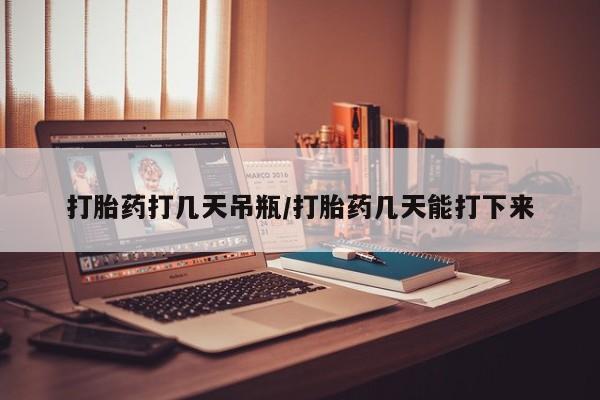 打胎药全国包邮购买联系方式微信打胎药打几天吊瓶/打胎药几天能打下来