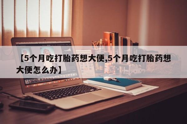 打胎药全国包邮购买联系方式微信【5个月吃打胎药想大便,5个月吃打胎药想大便怎么办】