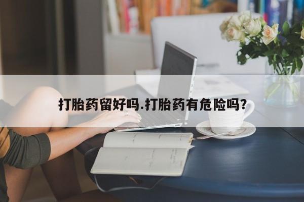 打胎药全国包邮购买联系方式微信打胎药留好吗.打胎药有危险吗？