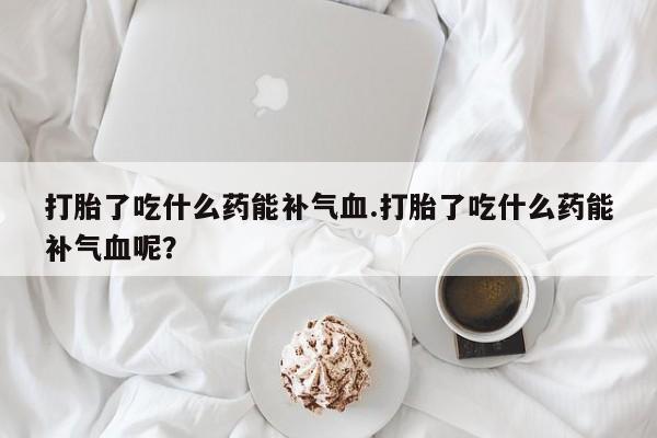 打胎药全国包邮购买联系方式微信打胎了吃什么药能补气血.打胎了吃什么药能补气血呢？