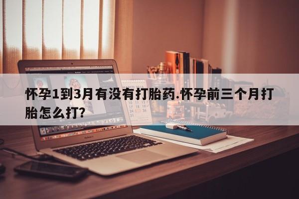 打胎药全国包邮购买联系方式微信怀孕1到3月有没有打胎药.怀孕前三个月打胎怎么打？