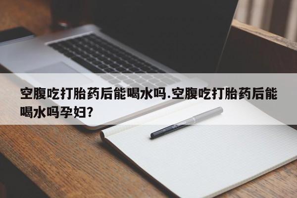 打胎药全国包邮购买联系方式微信空腹吃打胎药后能喝水吗.空腹吃打胎药后能喝水吗孕妇？