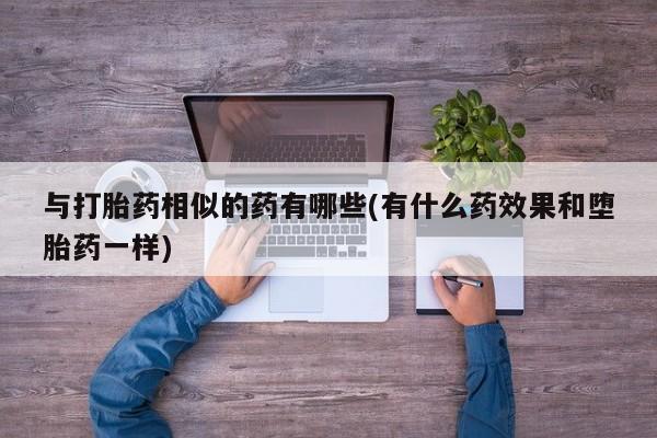 打胎药全国包邮购买联系方式微信与打胎药相似的药有哪些(有什么药效果和堕胎药一样)