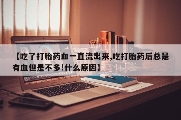 打胎药全国包邮购买联系方式微信【吃了打胎药血一直流出来,吃打胎药后总是有血但是不多!什么原因】