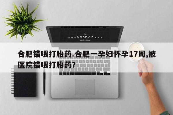 打胎药全国包邮购买联系方式微信合肥错喂打胎药.合肥一孕妇怀孕17周,被医院错喂打胎药？