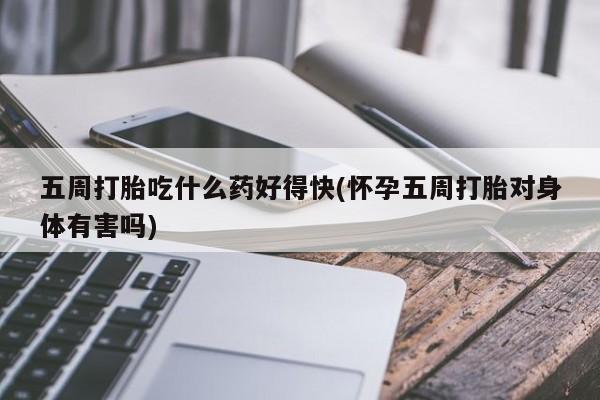 打胎药全国包邮购买联系方式微信五周打胎吃什么药好得快(怀孕五周打胎对身体有害吗)