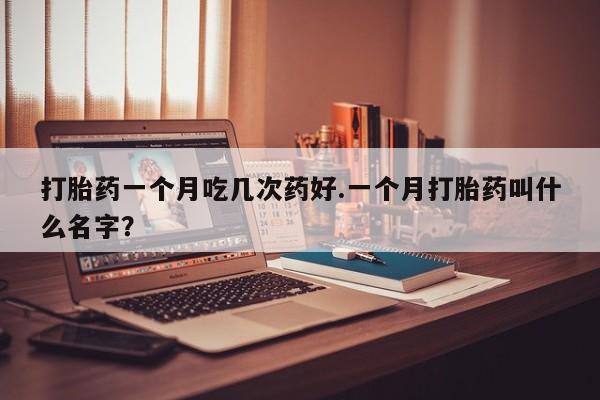 打胎药全国包邮购买联系方式微信打胎药一个月吃几次药好.一个月打胎药叫什么名字？