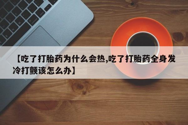 打胎药全国包邮购买联系方式微信【吃了打胎药为什么会热,吃了打胎药全身发冷打颤该怎么办】