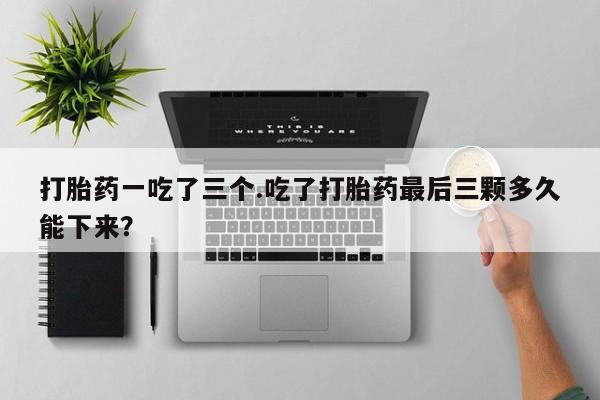 打胎药全国包邮购买联系方式微信打胎药一吃了三个.吃了打胎药最后三颗多久能下来？