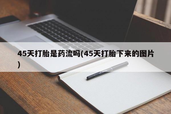 打胎药全国包邮购买联系方式微信45天打胎是药流吗(45天打胎下来的图片)