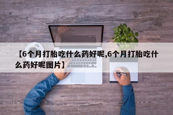 打胎药全国包邮购买联系方式微信【6个月打胎吃什么药好呢,6个月打胎吃什么药好呢图片】