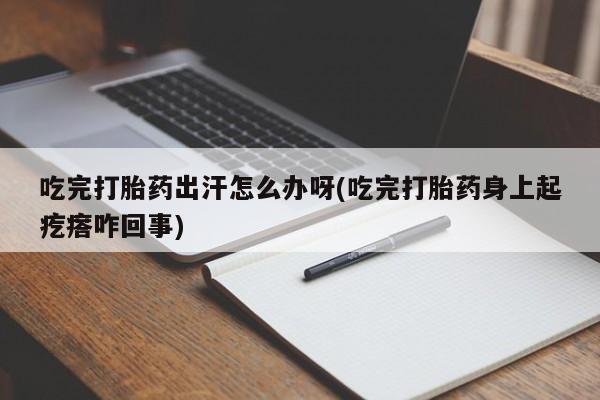 打胎药全国包邮购买联系方式微信吃完打胎药出汗怎么办呀(吃完打胎药身上起疙瘩咋回事)