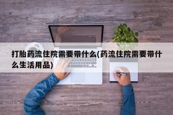 打胎药全国包邮购买联系方式微信打胎药流住院需要带什么(药流住院需要带什么生活用品)