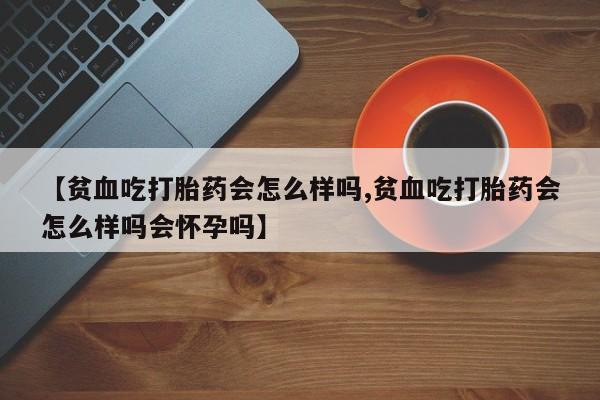 打胎药全国包邮购买联系方式微信【贫血吃打胎药会怎么样吗,贫血吃打胎药会怎么样吗会怀孕吗】