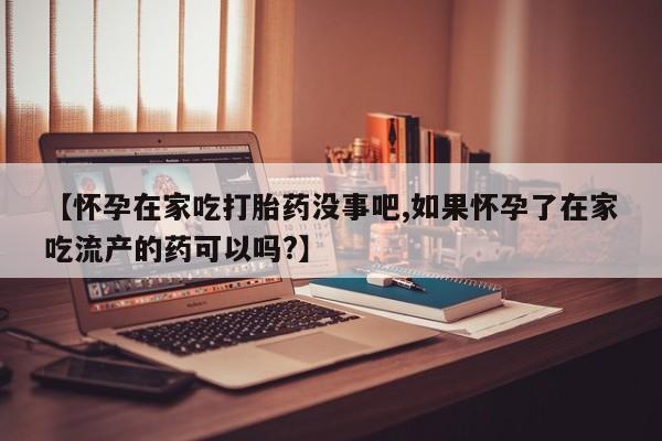 打胎药全国包邮购买联系方式微信【怀孕在家吃打胎药没事吧,如果怀孕了在家吃流产的药可以吗?】