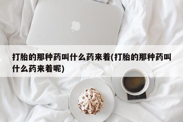 打胎药全国包邮购买联系方式微信打胎的那种药叫什么药来着(打胎的那种药叫什么药来着呢)