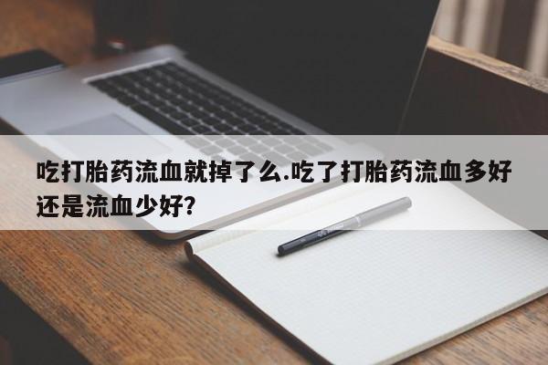 打胎药全国包邮购买联系方式微信吃打胎药流血就掉了么.吃了打胎药流血多好还是流血少好?