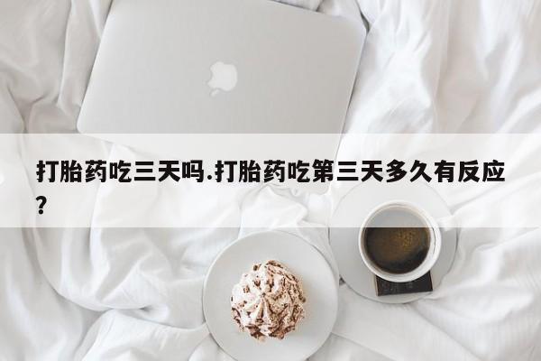 打胎药全国包邮购买联系方式微信打胎药吃三天吗.打胎药吃第三天多久有反应？